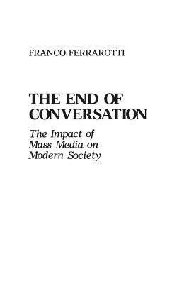 The End of Conversation: The Impact of Mass Media on Modern Society by Franco Ferrarotti