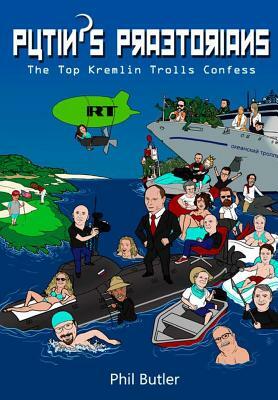 Putin's Praetorians: The Top Kremlin Trolls Confess by Phil Butler