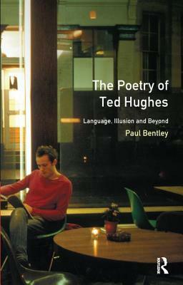 The Poetry of Ted Hughes: Language, Illusion & Beyond by Paul Bentley