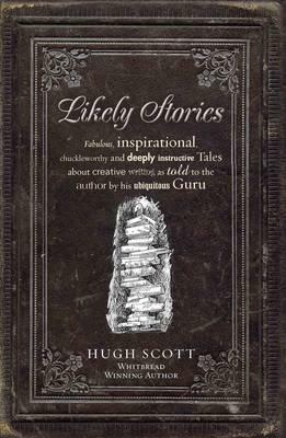 Likely Stories: Fabulous, Inspirational, Chuckleworthy and Deeply Instructive Tales about Creative Writing as Told to the Author by His Ubiquitous Guru by Hugh Scott