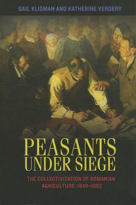 Peasants Under Siege: The Collectivization of Romanian Agriculture, 1949-1962 by Katherine Verdery, Gail Kligman