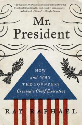 Mr. President: How and Why the Founders Created a Chief Executive by Ray Raphael