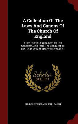 A Collection of the Laws and Canons of the Church of England: From Its First Foundation to the Conquest, and from the Conquest to the Reign of King He by Church of England, John Baron