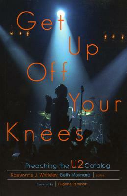 Get Up Off Your Knees: Preaching the U2 Catalog by Raewynne Whiteley, Beth Maynard