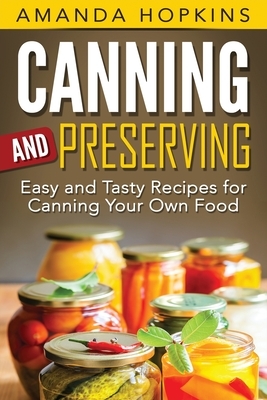 Canning and Preserving: Easy and Tasty Recipes for Canning Your Own Food by Amanda Hopkins