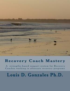 -Recovery Coach Mastery: Strengths-based Approaches, Competencies, for helping persons recovering for addictive behaviors by Louis D. Gonzales Ph. D.