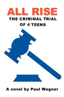All Rise: The Criminal Trial of 4 Teens by Paul Wagner