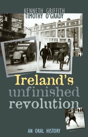 Ireland's Unfinished Revolution: An Oral History by Timothy O'Grady, Kenneth Griffith