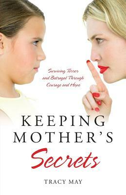 Keeping Mother's Secrets: Surviving Terror and Betrayal Through Courage and Hope by Tracy May