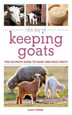 The Joy of Keeping Goats: The Ultimate Guide to Dairy and Meat Goats by Laura Childs