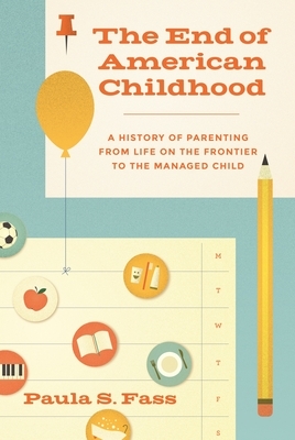 The End of American Childhood: A History of Parenting from Life on the Frontier to the Managed Child by Paula S. Fass