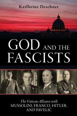 God and the Fascists: The Vatican Alliance with Mussolini, Franco, Hitler, and Pavelic by Karlheinz Deschner