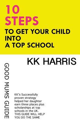 10 Steps to Get Your Child Into a Top School: Good Mums Guide by K. K. Harris