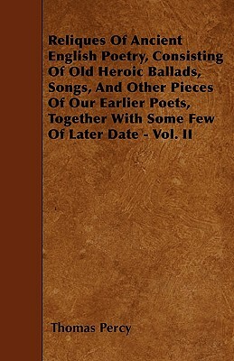 Reliques Of Ancient English Poetry, Consisting Of Old Heroic Ballads, Songs, And Other Pieces Of Our Earlier Poets, Together With Some Few Of Later Da by Thomas Percy