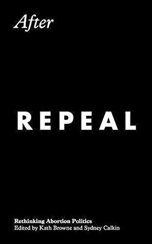After Repeal: Rethinking Abortion Politics by Kath Browne, Sydney Calkin