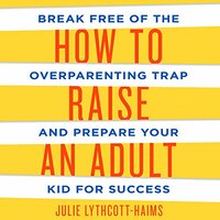 How to Raise an Adult: Break Free of the Overparenting Trap and Prepare Your Kid for Success by Julie Lythcott-Haims