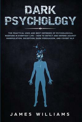 Dark Psychology: The Practical Uses and Best Defenses of Psychological Warfare in Everyday Life - How to Detect and Defend Against Mani by James W. Williams