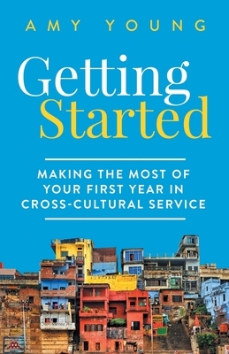 Getting Started: Making the Most of Your First Year in Cross-Cultural Service by Amy Young