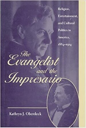The Evangelist and the Impresario: Religion, Entertainment, and Cultural Politics in America, 1884-1914 by Kathryn J. Oberdeck