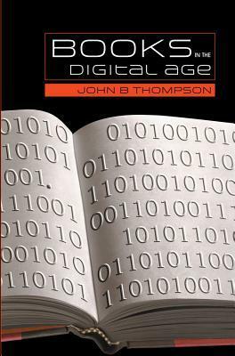 Books in the Digital Age: The Transformation of Academic and Higher Education Publishing in Britain and the United States by John Brookshire Thompson