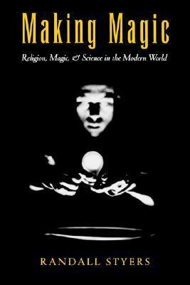 Making Magic: Religion, Magic, and Science in the Modern World (AAR Reflection and Theory in the Study of Religion Series) by Randall Styers