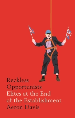 Reckless Opportunists: Elites at the End of the Establishment by Aeron Davis