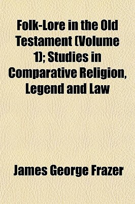 Folk-Lore in the Old Testament (Volume 1); Studies in Comparative Religion, Legend and Law by James George Frazer