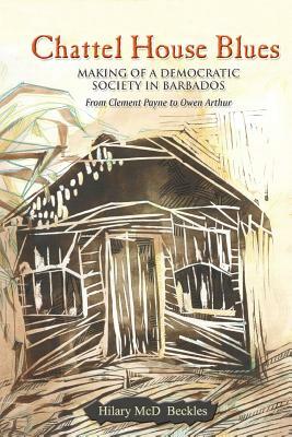 Chattel House Blues: Making of a Democratic Society in Barbados - From Clement Payne to Owen Arthur by Hilary Beckles