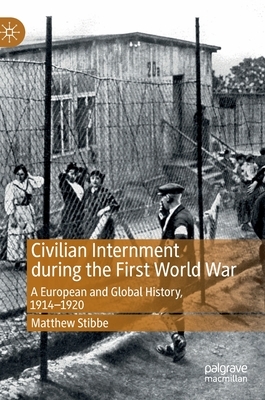 Civilian Internment During the First World War: A European and Global History, 1914--1920 by Matthew Stibbe