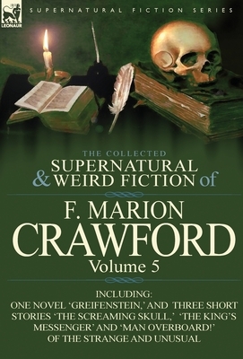 The Collected Supernatural and Weird Fiction of F. Marion Crawford: Volume 5-Including One Novel 'Greifenstein, ' and Three Short Stories 'The Screami by F. Marion Crawford