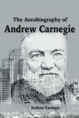 The Autobiography of Andrew Carnegie by Andrew Carnegie