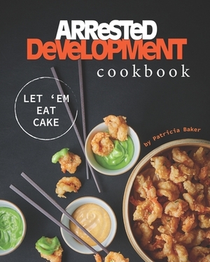 Arrested Development Cookbook: Let 'Em Eat Cake by Patricia Baker