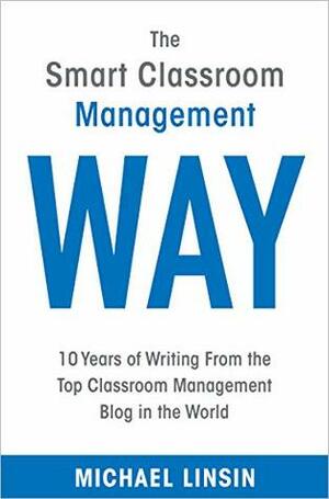 The Smart Classroom Management Way: 10 Years of Writing From the Top Classroom Management Blog in the World by Michael Linsin