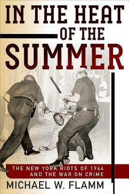 In the Heat of the Summer: The New York Riots of 1964 and the War on Crime by Michael W. Flamm