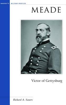 Meade: Victor of Gettysburg by Richard A. Sauers