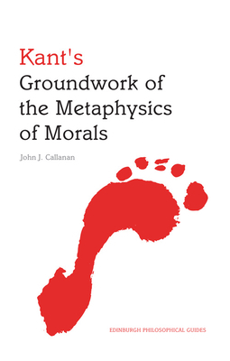 Kant's Groundwork of the Metaphysics of Morals: An Edinburgh Philosophical Guide by John Callanan