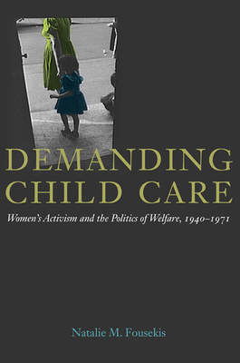 Demanding Child Care: Women's Activism and the Politics of Welfare, 1940-71 by Natalie M. Fousekis