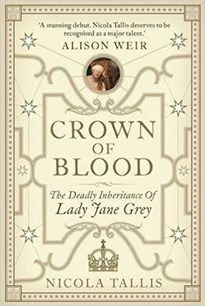 Crown of Blood: The Deadly Inheritance of Lady Jane Grey by Nicola Tallis