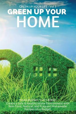 Green up your Home: Create a Safe & Healthy Home Environment with Non-Toxic, Natural, and Fragrant Homemade Recipes on a Budget by Pilar Bueno, Lucy Bond