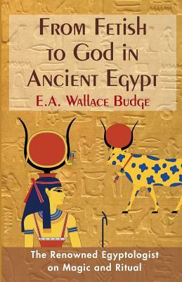 From Fetish to God in Ancient Egypt by E. a. Wallis Budge