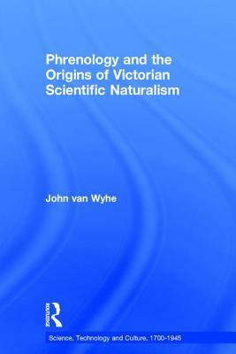Phrenology and the Origins of Victorian Scientific Naturalism by John Van Wyhe