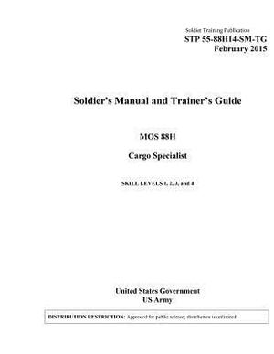 Soldier Training Publication STP 55-88H14-SM-TG Soldier's Manual and Trainer's Guide MOS 88H Cargo Specialist Skill Levels 1, 2, 3, 4 February 2015 by United States Government Us Army