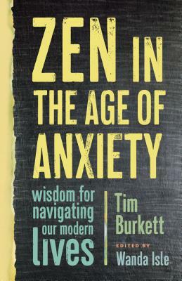 Zen in the Age of Anxiety: Wisdom for Navigating Our Modern Lives by Tim Burkett