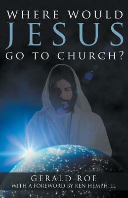 Where Would Jesus Go to Church? by Gerald Roe