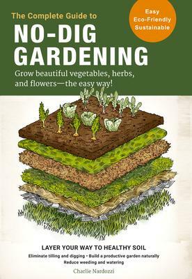 The Complete Guide to No-Dig Gardening: Grow beautiful vegetables, herbs, and flowers - the easy way! Layer Your Way to Healthy Soil-Eliminate tilling and digging-Build a productive garden naturally-Reduce weeding and watering by Charlie Nardozzi, Charlie Nardozzi