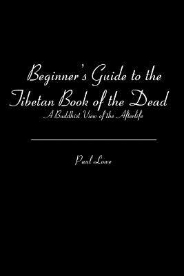Beginner's Guide to the Tibetan Book of the Dead: A Buddhist View of the Afterlife by Paul Lowe