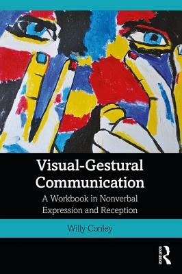 Visual-Gestural Communication: A Workbook in Nonverbal Expression and Reception by Willy Conley