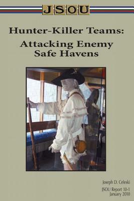 Hunter-Killer Teams: Attacking Enemy Safe Havens by Joseph D. Celeski, Joint Special Operations University Pres