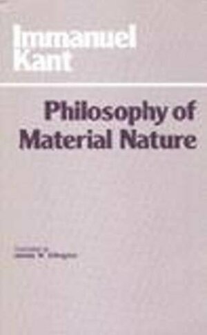 Philosophy of Material Nature: Prolegomena to Any Future Metaphysics That Will be Able to Come Forward as a Science/Metaphysical Foundations of Natural Science by Immanuel Kant, James W. Ellington