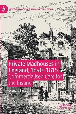 Private Madhouses in England, 1640-1815: Commercialised Care for the Insane by Leonard Smith